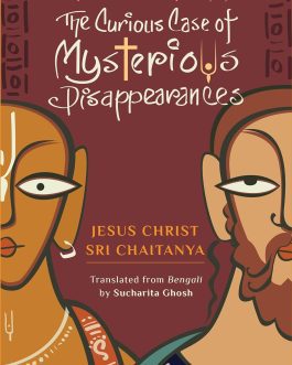 The Curious Case Of Mysterious Disappearances Jesus Christ and Sri Chaitanya – DIPANKAR MUKHOPADHYAY, Translated by: SUCHARITA GHOSH