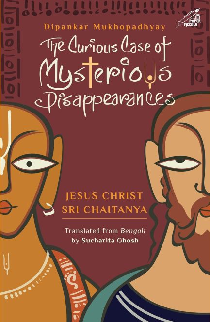 The Curious Case Of Mysterious Disappearances Jesus Christ and Sri Chaitanya - DIPANKAR MUKHOPADHYAY, Translated by: SUCHARITA GHOSH