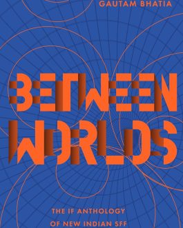 Between Worlds : The IF Anthology Of New Indian SFF : Vol 1 – Edited by Gautam Bhatia