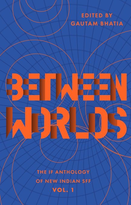 Between Worlds : The IF Anthology Of New Indian SFF : Vol 1 - Edited by Gautam Bhatia