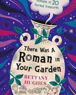 There Was A Roman in Your Garden : A History of the Romans in 20 buried treasures – Bettany Huges
