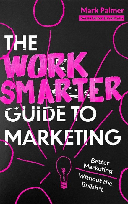 The Work Smarter Guide to Marketing : Better Marketing Without the Bulsh*t - Mark Palmer