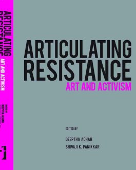 Articulating Resistance : Art And Activism – Edited by Deeptha Achar, Shivaji K. Panikkar