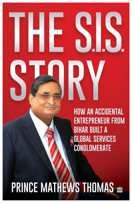 The S.I.S Story : How An Accidental Entrepreneur From Bihar Built A Global Services Conglomerate - Prince Mathews Thomas