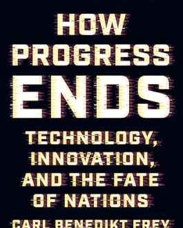 How Progress Ends : Technology, Innovation, And the Fate of Nations – Carl Benedikt Frey