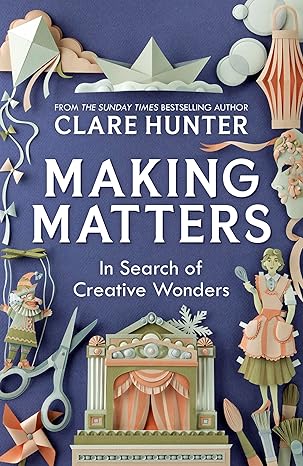 Making Matters : In Search Of Creative Wonders - Clare Hunter