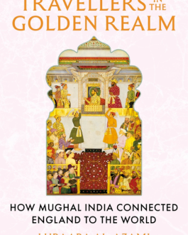 Travellers In The Golden Realm : How Mughal India Connected England To The World – Lubaaba Al-Azami