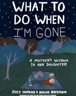 What To Do When I’m Gone : A Mother’s Wisdom To Her Daughter – Suzy Hopkins and Hallie Bateman
