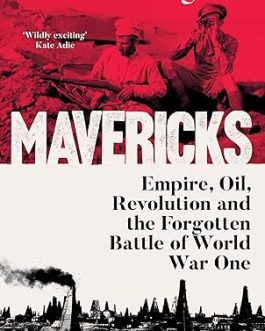 Mavericks : Empire, Oil, revolution and the Forgotten Battle of World War One – Nick Higham