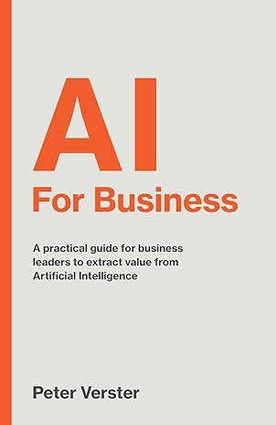 AI For Business : A Practical guide for business leaders to extract value from Artificial Intelligence - Peter Verster