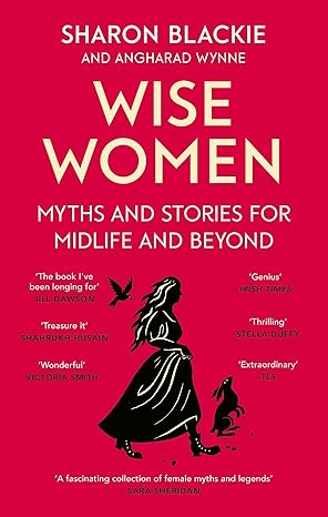 Wise Women : Myths and Stories for Midlife And Beyond - Sharon Blackie and Angharad Wynne