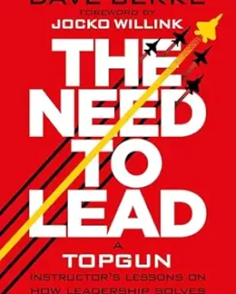 The Need to Lead: A Topgun Instructor’s Lessons on How Leadership Solves Every Challenge – Dave Berke