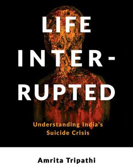 Life Interrupted : Understanding India’s Suicide Crisis – Amrita Trpathi, Abhijit Nadkarni and Soumitra Pathare