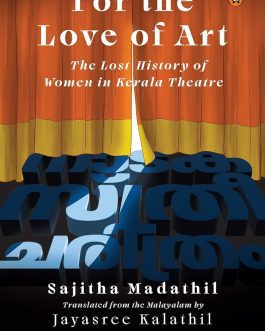 For the Love of Art : The Lost History of Women in Kerala Theatre – Sajitha Madathil, Translated from the Malayalam by Jayasree Kalathil