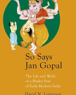 So Says Jan Gopal : The Life and work of a Bhakti Poet of Early Modern India – David n. Lorenzen and Purushottam Agrawal