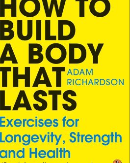 How to Build A Body that Lasts : Exercises for Longevity, Strength and Health – Adam Richardson
