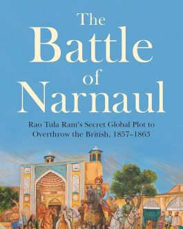 The Battle of Narnaul: Rao Tula Ram’s Secret Global Plot to Overthrow the British, 1857-1863 – Kulpreet Yadav, Madhur Rao