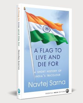 A Flag to Live and Die For: A Short History of India’s Tricolour – Navtej Sharma