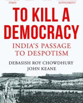 To Kill A Democracy : India’s Passage To Despotism – Debasish Roy Chowdhury, John Keane