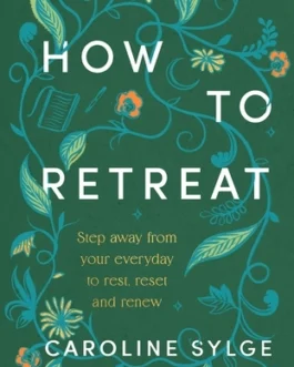 How to Retreat : Step Away From Your Everyday to Rest, Reset and Renew – Caroline Sylge
