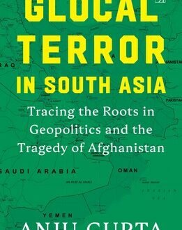 Glocal Terror in South Asia : Tracing the roots in Geopolitics and the Tragedy of Afghanistan – Anju Gupta