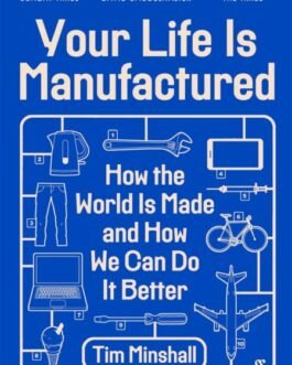 Your Life Is Manufactured : How The World Is made and How We Can Do Better – Tim Minshall