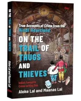 On The Trail Of Thugs And Thieves : True Accounts of Crime from the Hindi Heartland – Aloke Lal and Maanas Lal