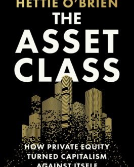 The Asset Class : How Private Equity Turned Capitalism Against Itself – Hettie O’Brien