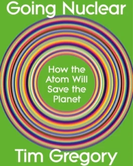 Going Nuclear : How the Atom Will Save the Planet – Tim Gregory