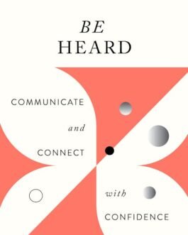 Be Heard : Communicate and Connect with Confidence