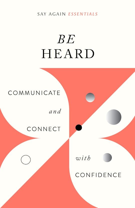 Be Heard : Communicate and Connect with Confidence