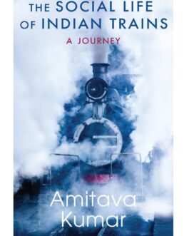 The Social Life Of Indian Trains : A Journey – Amitava Kumar