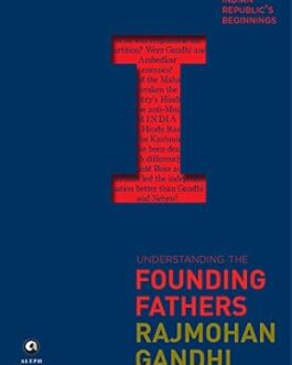Understanding The Founding Fathers : An Enquiry Into The Indian Republic’s Beginnings – Rajmohan Gandhi