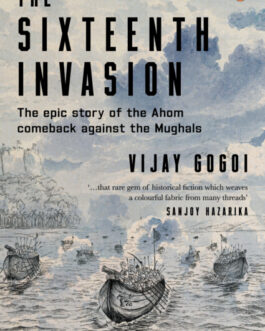 The Sixteenth Invasion : The Epic Story of the Ahom Comeback Against the Mughals – Vijay Gogoi