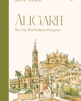 Aligarh : The City That Outlasted Empires – Atif Syed