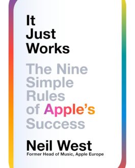 It Just Works : The Nine Simple Rules of Apple’s Success – Neil West