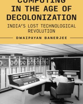 Computing in The Age of Decolonization : India’s Lost Technological Revolution – Dwaipayan Banerjee (Hardcover)