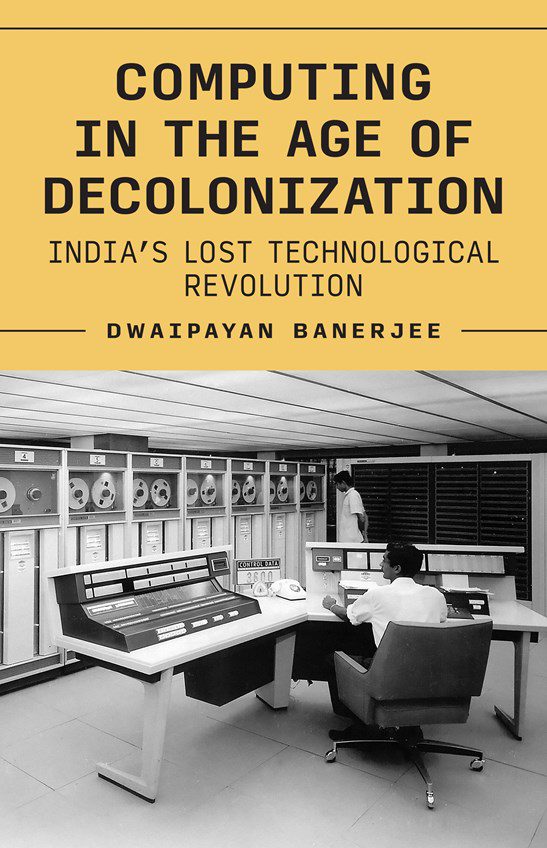 Computing in The Age of Decolonization : India's Lost Technological Revolution - Dwaipayan Banerjee (Hardcover)